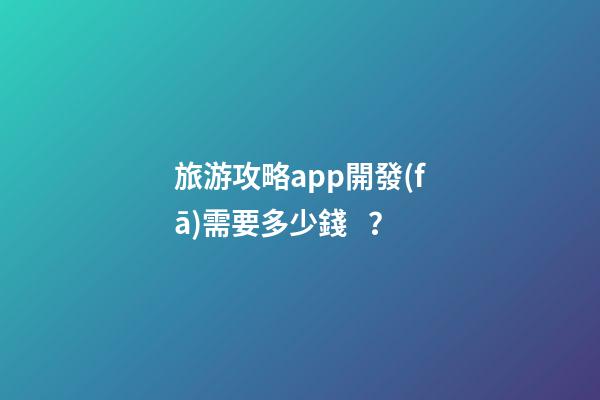 旅游攻略app開發(fā)需要多少錢？